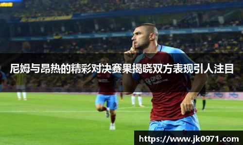 尼姆与昂热的精彩对决赛果揭晓双方表现引人注目